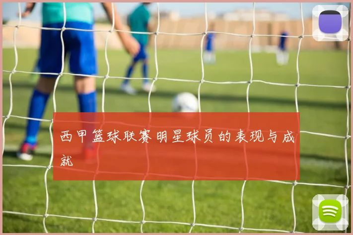 西甲篮球联赛明星球员的表现与成就