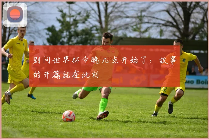 别问世界杯今晚几点开始了，故事的开篇就在此刻