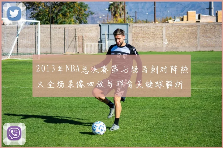 2013年NBA总决赛第七场马刺对阵热火全场录像回放与邓肯关键球解析