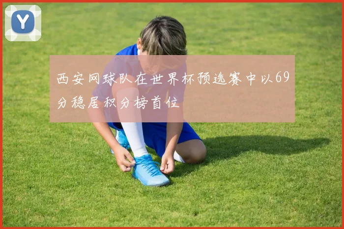 西安网球队在世界杯预选赛中以69分稳居积分榜首位