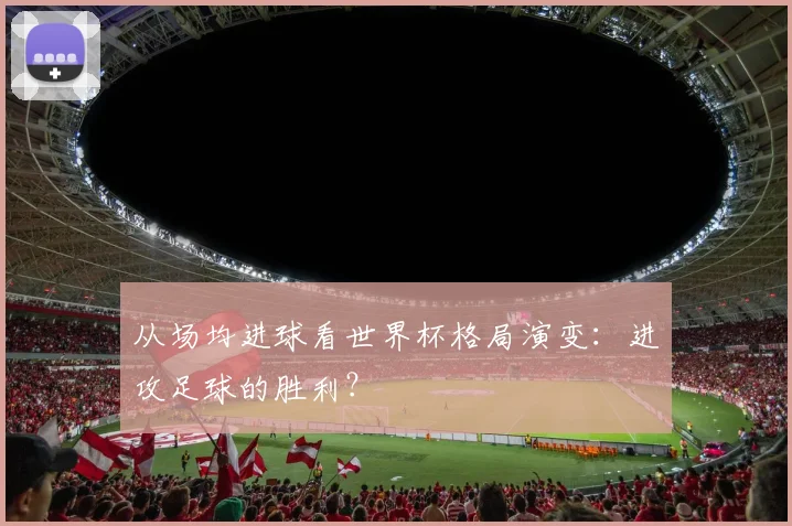从场均进球看世界杯格局演变：进攻足球的胜利？