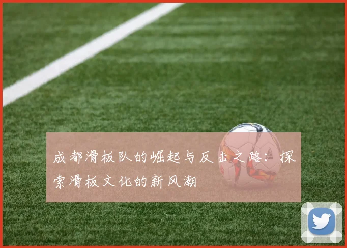 成都滑板队的崛起与反击之路：探索滑板文化的新风潮