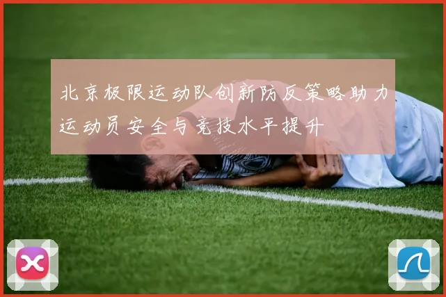 北京极限运动队创新防反策略助力运动员安全与竞技水平提升